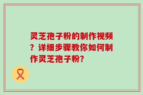 灵芝孢子粉的制作视频？详细步骤教你如何制作灵芝孢子粉？