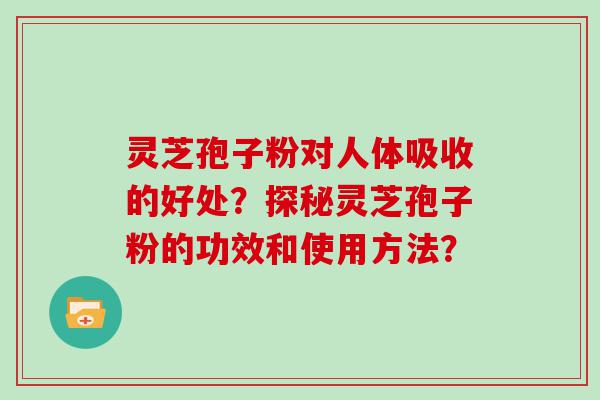 灵芝孢子粉对人体吸收的好处？探秘灵芝孢子粉的功效和使用方法？