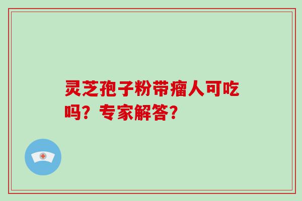 灵芝孢子粉带瘤人可吃吗？专家解答？