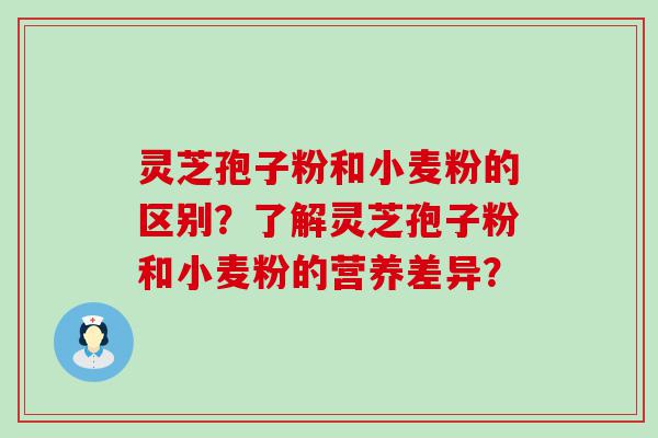 灵芝孢子粉和小麦粉的区别？了解灵芝孢子粉和小麦粉的营养差异？