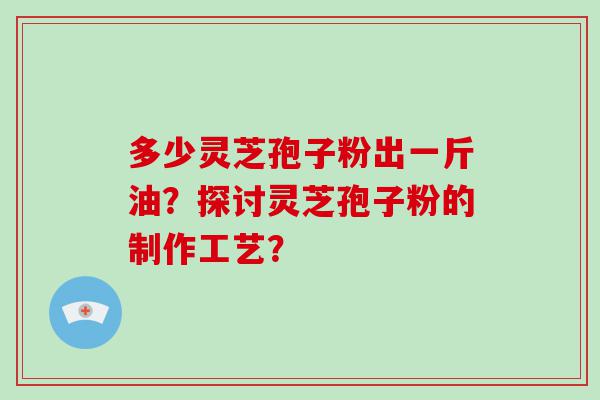 多少灵芝孢子粉出一斤油？探讨灵芝孢子粉的制作工艺？