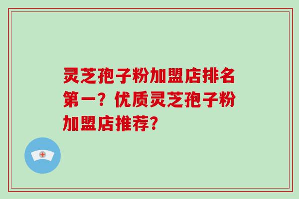 灵芝孢子粉加盟店排名第一？优质灵芝孢子粉加盟店推荐？