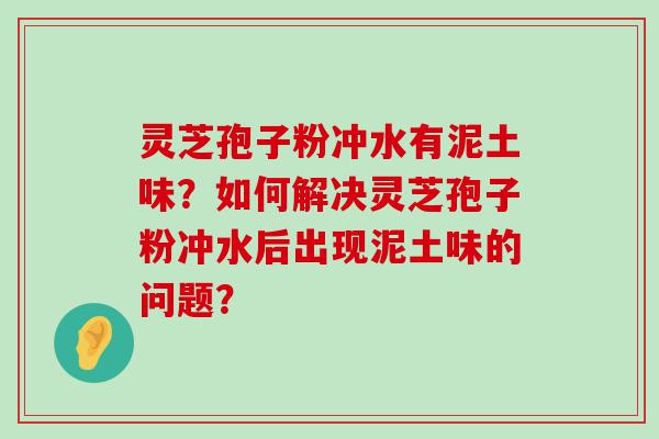 灵芝孢子粉冲水有泥土味？如何解决灵芝孢子粉冲水后出现泥土味的问题？