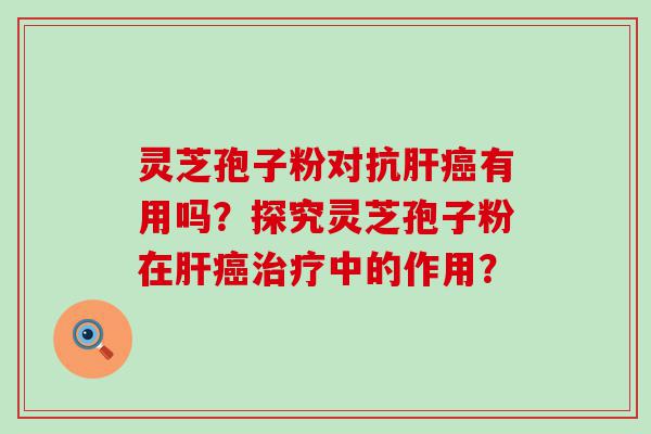 灵芝孢子粉对抗有用吗？探究灵芝孢子粉在中的作用？