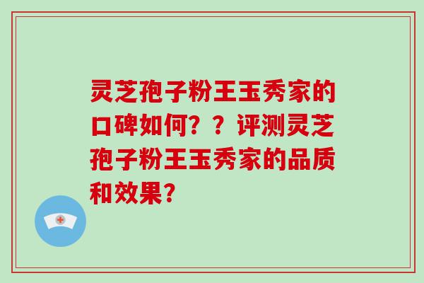 灵芝孢子粉王玉秀家的口碑如何？？评测灵芝孢子粉王玉秀家的品质和效果？