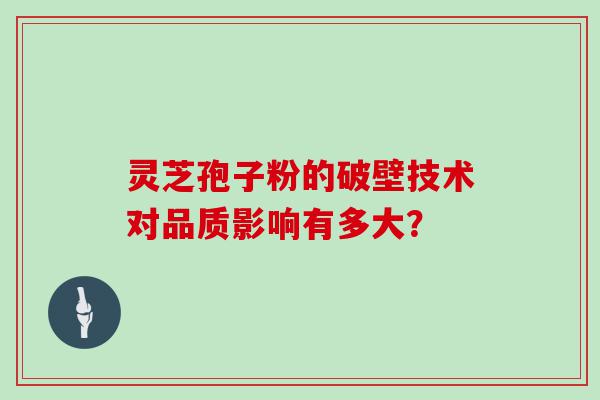 灵芝孢子粉的破壁技术对品质影响有多大？