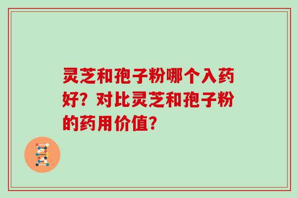 灵芝和孢子粉哪个入药好？对比灵芝和孢子粉的药用价值？