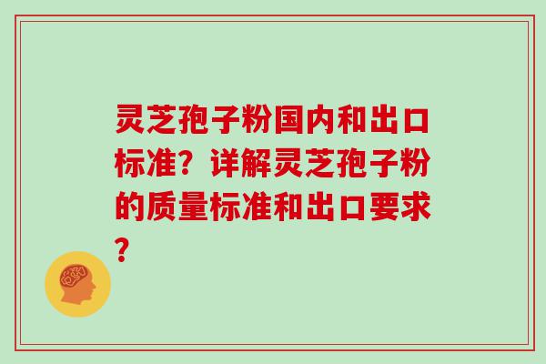 灵芝孢子粉国内和出口标准？详解灵芝孢子粉的质量标准和出口要求？