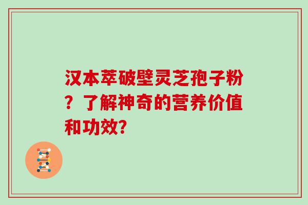 汉本萃破壁灵芝孢子粉？了解神奇的营养价值和功效？