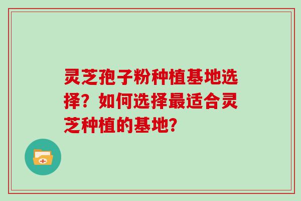 灵芝孢子粉种植基地选择？如何选择适合灵芝种植的基地？