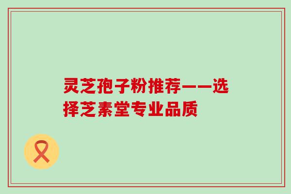 灵芝孢子粉推荐——选择芝素堂专业品质