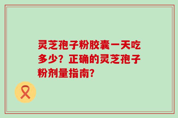 灵芝孢子粉胶囊一天吃多少？正确的灵芝孢子粉剂量指南？