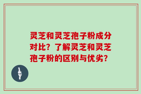 灵芝和灵芝孢子粉成分对比？了解灵芝和灵芝孢子粉的区别与优劣？