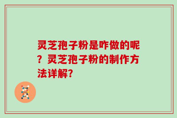 灵芝孢子粉是咋做的呢？灵芝孢子粉的制作方法详解？