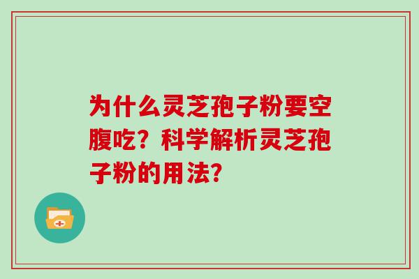 为什么灵芝孢子粉要空腹吃？科学解析灵芝孢子粉的用法？