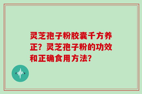 灵芝孢子粉胶囊千方养正？灵芝孢子粉的功效和正确食用方法？