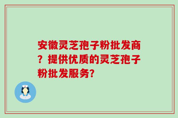 安徽灵芝孢子粉批发商？提供优质的灵芝孢子粉批发服务？