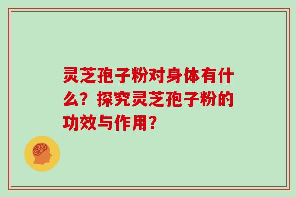 灵芝孢子粉对身体有什么？探究灵芝孢子粉的功效与作用？