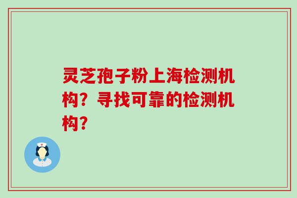 灵芝孢子粉上海检测机构？寻找可靠的检测机构？