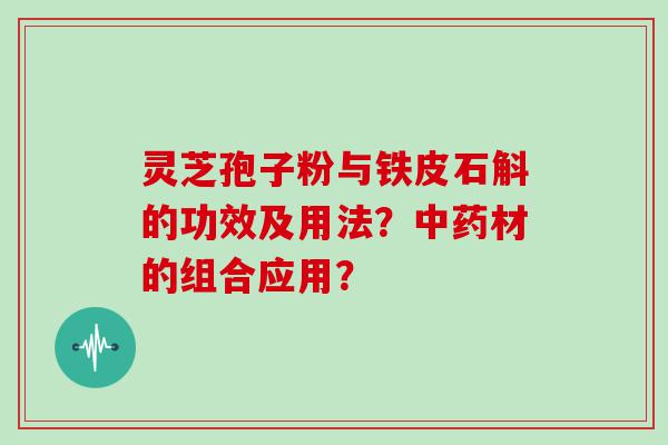 灵芝孢子粉与铁皮石斛的功效及用法？材的组合应用？