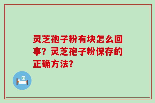 灵芝孢子粉有块怎么回事？灵芝孢子粉保存的正确方法？