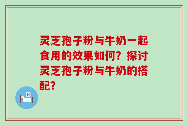 灵芝孢子粉与牛奶一起食用的效果如何？探讨灵芝孢子粉与牛奶的搭配？