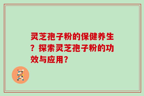 灵芝孢子粉的保健养生？探索灵芝孢子粉的功效与应用？