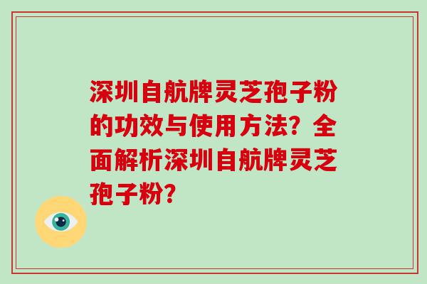 深圳自航牌灵芝孢子粉的功效与使用方法？全面解析深圳自航牌灵芝孢子粉？