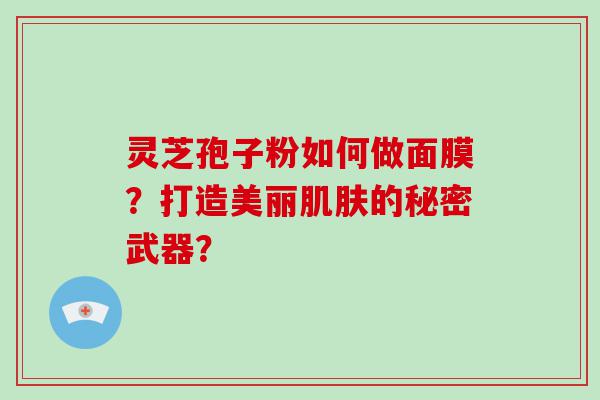 灵芝孢子粉如何做面膜？打造美丽的秘密武器？