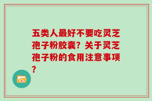 五类人好不要吃灵芝孢子粉胶囊？关于灵芝孢子粉的食用注意事项？