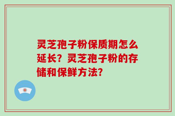 灵芝孢子粉保质期怎么延长？灵芝孢子粉的存储和保鲜方法？