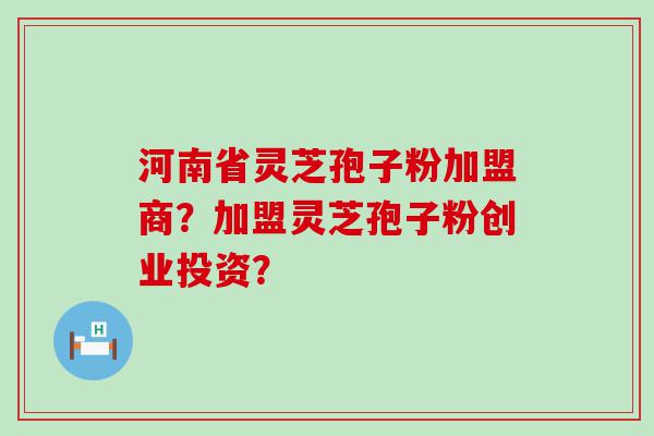 河南省灵芝孢子粉加盟商？加盟灵芝孢子粉创业投资？