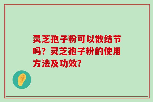 灵芝孢子粉可以散结节吗？灵芝孢子粉的使用方法及功效？