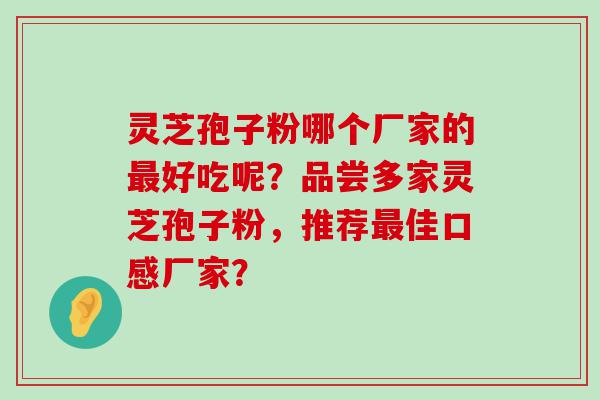 灵芝孢子粉哪个厂家的好吃呢？品尝多家灵芝孢子粉，推荐佳口感厂家？