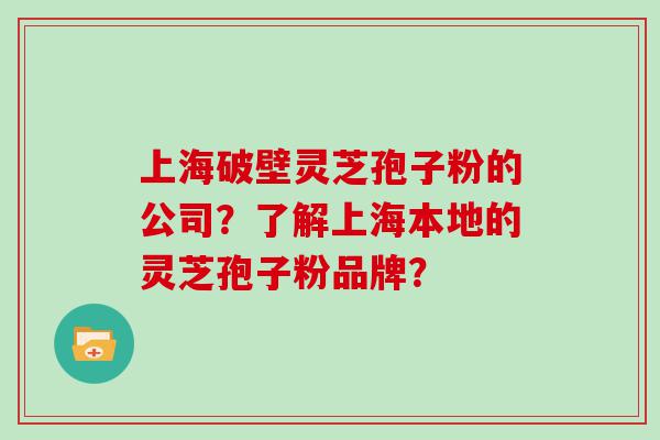 上海破壁灵芝孢子粉的公司？了解上海本地的灵芝孢子粉品牌？