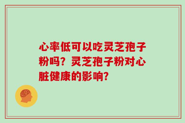 心率低可以吃灵芝孢子粉吗？灵芝孢子粉对健康的影响？