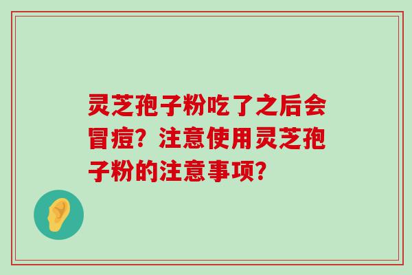 灵芝孢子粉吃了之后会冒痘？注意使用灵芝孢子粉的注意事项？