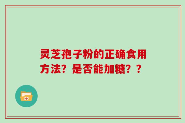 灵芝孢子粉的正确食用方法？是否能加糖？？