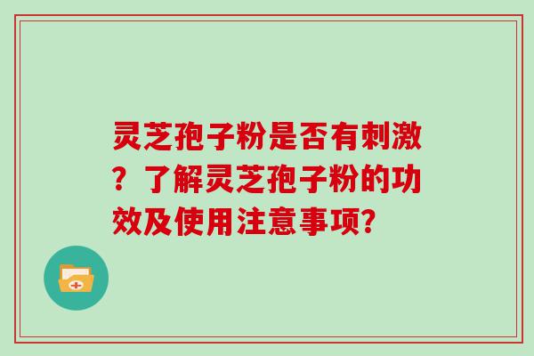 灵芝孢子粉是否有刺激？了解灵芝孢子粉的功效及使用注意事项？