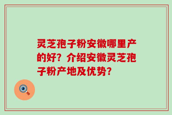 灵芝孢子粉安徽哪里产的好？介绍安徽灵芝孢子粉产地及优势？