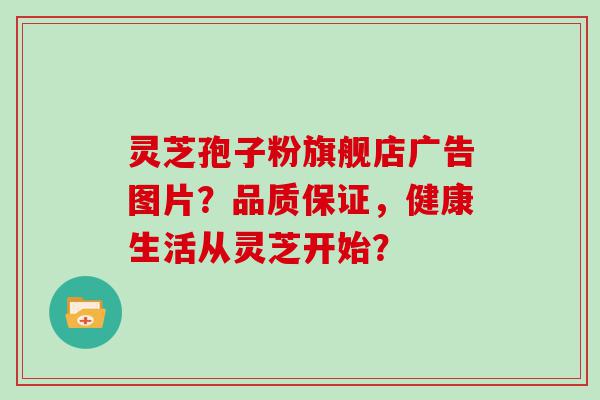 灵芝孢子粉旗舰店广告图片？品质保证，健康生活从灵芝开始？