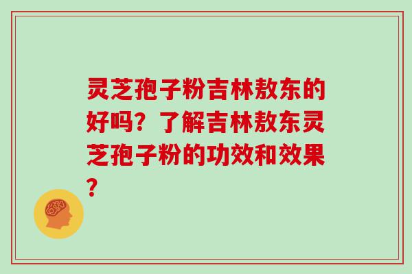 灵芝孢子粉吉林敖东的好吗？了解吉林敖东灵芝孢子粉的功效和效果？