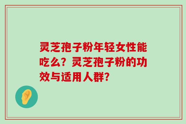 灵芝孢子粉年轻女性能吃么？灵芝孢子粉的功效与适用人群？