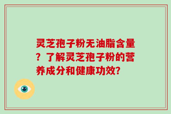 灵芝孢子粉无油脂含量？了解灵芝孢子粉的营养成分和健康功效？