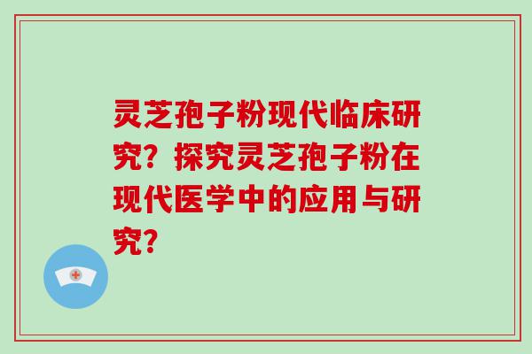 灵芝孢子粉现代临床研究？探究灵芝孢子粉在现代医学中的应用与研究？