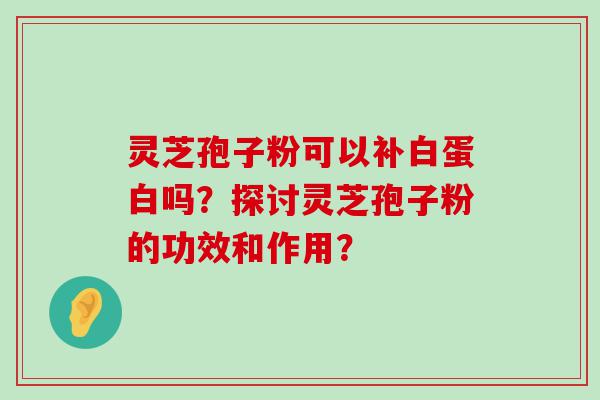 灵芝孢子粉可以补白蛋白吗？探讨灵芝孢子粉的功效和作用？