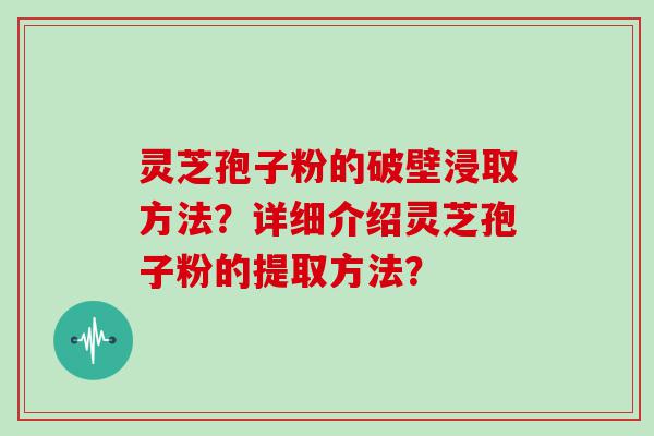 灵芝孢子粉的破壁浸取方法？详细介绍灵芝孢子粉的提取方法？