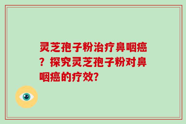 灵芝孢子粉鼻咽？探究灵芝孢子粉对鼻咽的疗效？