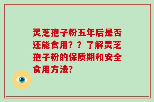 灵芝孢子粉五年后是否还能食用？？了解灵芝孢子粉的保质期和安全食用方法？