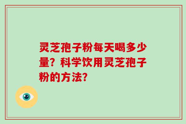 灵芝孢子粉每天喝多少量？科学饮用灵芝孢子粉的方法？